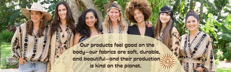  Our products feel good on the body–our fabrics are soft, durable, and beautiful–and their production is kind on the planet. 