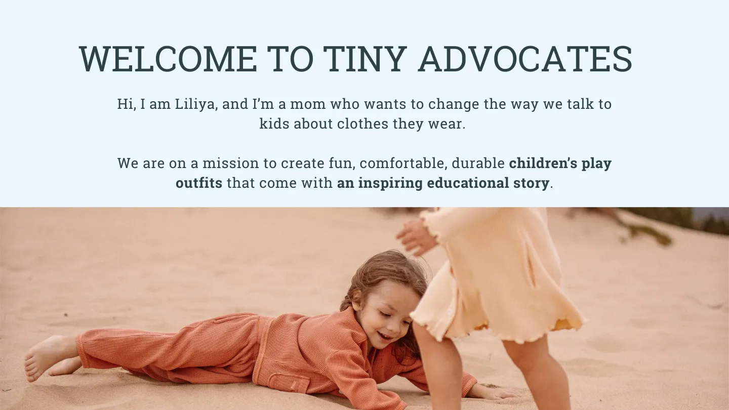 Welcome to Tiny Advocates: hi, I am Liliya, and I am a mom who wants to change the way we talk to kids about the clothes they wear. We are on a mission to create fun, comfortable, durable children's play outfits that come with an inspiring educational story.