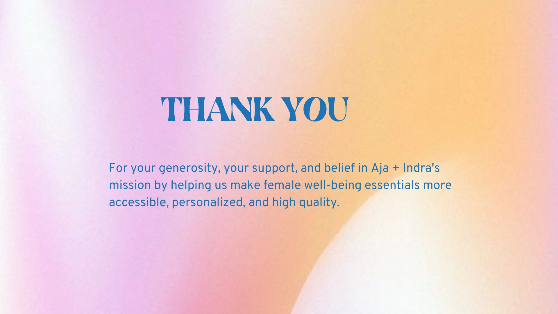 Thank you! For your generosity, your support, and belief in Aja + Indra's mission by helping us make female well-being essentials more accessible, personalized, and high quality.